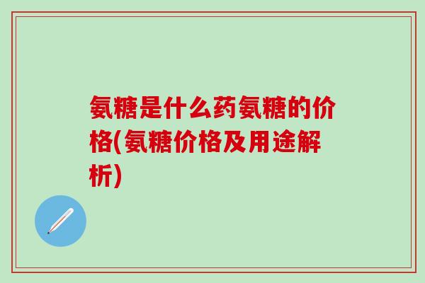 氨糖是什么药氨糖的价格(氨糖价格及用途解析)-第1张图片-氨糖科普网 氨糖是什么药氨糖的价格(氨糖价格及用途解析)-第1张图片-氨糖科普网