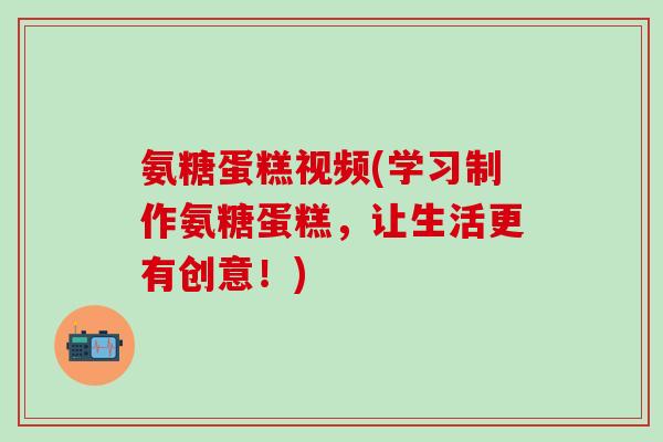 氨糖蛋糕视频(学习制作氨糖蛋糕,让生活更有创意!)-第1张图片-氨糖科普网 氨糖蛋糕视频(学习制作氨糖蛋糕,让生活更有创意!)-第1张图片-氨糖科普网