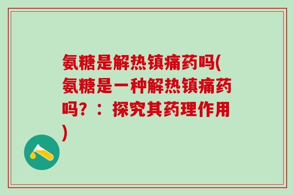 氨糖是解热镇痛药吗(氨糖是一种解热镇痛药吗?:探究其药理作用)-第1张图片-氨糖科普网 氨糖是解热镇痛药吗(氨糖是一种解热镇痛药吗?:探究其药理作用)-第1张图片-氨糖科普网