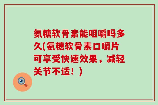 氨糖软骨素能咀嚼吗多久(氨糖软骨素口嚼片可享受快速效果,减轻关节不适!)-第1张图片-氨糖科普网 氨糖软骨素能咀嚼吗多久(氨糖软骨素口嚼片可享受快速效果,减轻关节不适!)-第1张图片-氨糖科普网