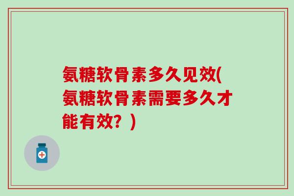 氨糖软骨素多久见效(氨糖软骨素需要多久才能有效?)-第1张图片-氨糖科普网 氨糖软骨素多久见效(氨糖软骨素需要多久才能有效?)-第1张图片-氨糖科普网