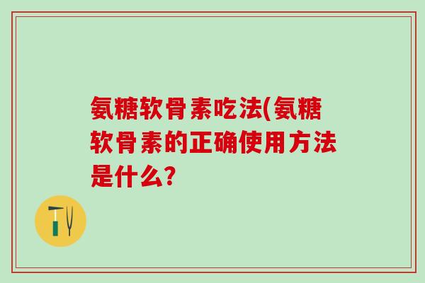 氨糖软骨素吃法(氨糖软骨素的正确使用方法是什么?-第1张图片-氨糖科普网 氨糖软骨素吃法(氨糖软骨素的正确使用方法是什么?-第1张图片-氨糖科普网