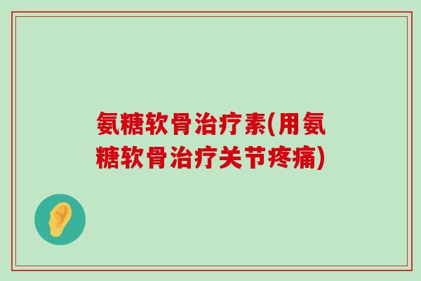 氨糖软骨治疗素(用氨糖软骨治疗关节疼痛)-第1张图片-氨糖科普网 氨糖软骨治疗素(用氨糖软骨治疗关节疼痛)-第1张图片-氨糖科普网