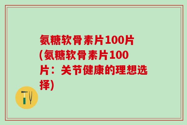 氨糖软骨素片100片(氨糖软骨素片100片:关节健康的理想选择)-第1张图片-氨糖科普网 氨糖软骨素片100片(氨糖软骨素片100片:关节健康的理想选择)-第1张图片-氨糖科普网