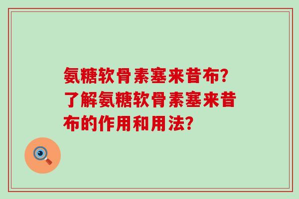 氨糖软骨素塞来昔布?了解氨糖软骨素塞来昔布的作用和用法?-第1张图片-氨糖科普网 氨糖软骨素塞来昔布?了解氨糖软骨素塞来昔布的作用和用法?-第1张图片-氨糖科普网