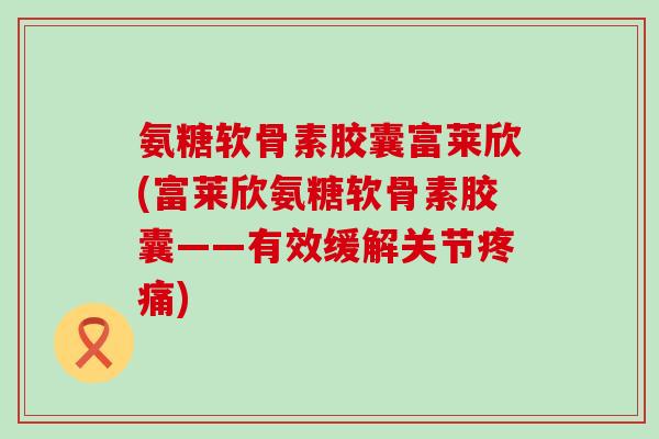 氨糖软骨素胶囊富莱欣(富莱欣氨糖软骨素胶囊——有效缓解关节疼痛)-第1张图片-氨糖科普网