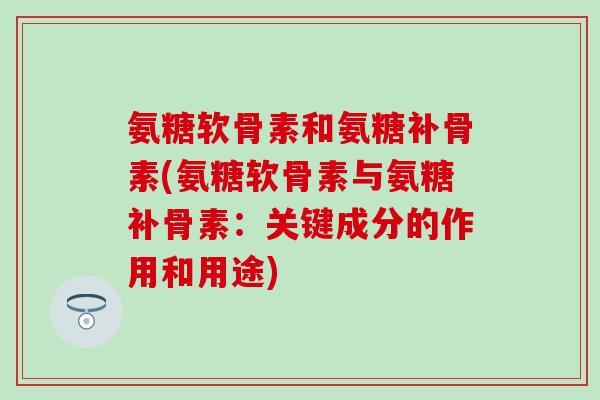 氨糖软骨素和氨糖补骨素(氨糖软骨素与氨糖补骨素:关键成分的作用和用途)-第1张图片-氨糖科普网 氨糖软骨素和氨糖补骨素(氨糖软骨素与氨糖补骨素:关键成分的作用和用途)-第1张图片-氨糖科普网