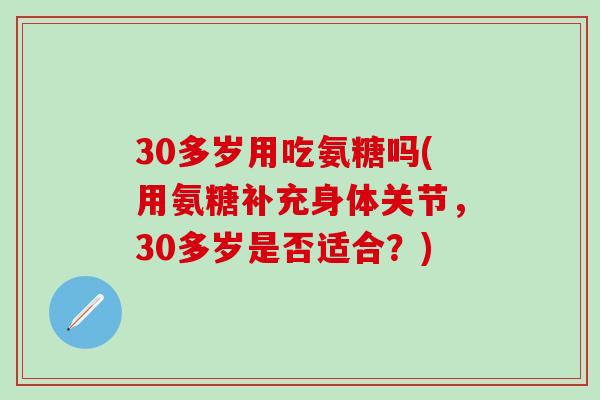 30多岁用吃氨糖吗(用氨糖补充身体关节,30多岁是否适合?)-第1张图片-氨糖科普网 30多岁用吃氨糖吗(用氨糖补充身体关节,30多岁是否适合?)-第1张图片-氨糖科普网