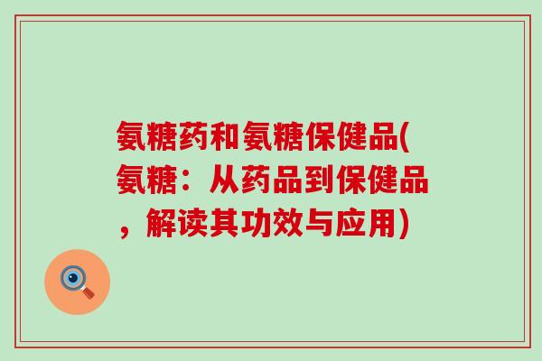 氨糖药和氨糖保健品(氨糖:从药品到保健品,解读其功效与应用)-第1张图片-氨糖科普网 氨糖药和氨糖保健品(氨糖:从药品到保健品,解读其功效与应用)-第1张图片-氨糖科普网