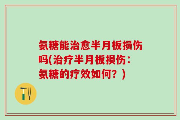 氨糖能治愈半月板损伤吗(治疗半月板损伤:氨糖的疗效如何?)-第1张图片-氨糖科普网 氨糖能治愈半月板损伤吗(治疗半月板损伤:氨糖的疗效如何?)-第1张图片-氨糖科普网
