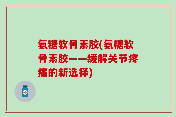 氨糖软骨素胶(氨糖软骨素胶——缓解关节疼痛的新选择)-第1张图片-氨糖科普网 氨糖软骨素胶(氨糖软骨素胶——缓解关节疼痛的新选择)-第1张图片-氨糖科普网