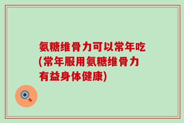 氨糖维骨力可以常年吃(常年服用氨糖维骨力有益身体健康)-第1张图片-氨糖科普网 氨糖维骨力可以常年吃(常年服用氨糖维骨力有益身体健康)-第1张图片-氨糖科普网