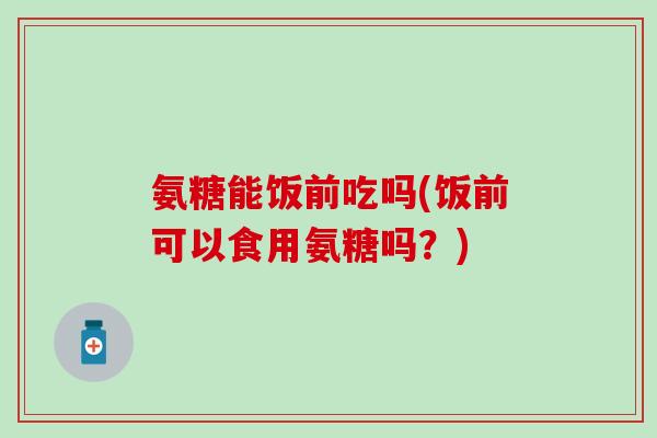 氨糖能饭前吃吗(饭前可以食用氨糖吗？)-第1张图片-氨糖科普网