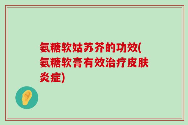 氨糖软姑苏芥的功效(氨糖软膏有效治疗皮肤炎症)-第1张图片-氨糖科普网 氨糖软姑苏芥的功效(氨糖软膏有效治疗皮肤炎症)-第1张图片-氨糖科普网