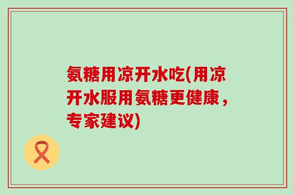 氨糖用凉开水吃(用凉开水服用氨糖更健康,专家建议)-第1张图片-氨糖科普网 氨糖用凉开水吃(用凉开水服用氨糖更健康,专家建议)-第1张图片-氨糖科普网