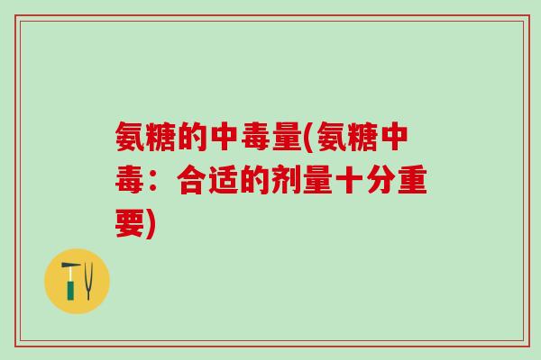 氨糖的中毒量(氨糖中毒:合适的剂量十分重要)-第1张图片-氨糖科普网 氨糖的中毒量(氨糖中毒:合适的剂量十分重要)-第1张图片-氨糖科普网