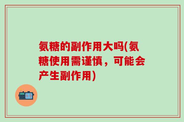 氨糖的副作用大吗(氨糖使用需谨慎，可能会产生副作用)-第1张图片-氨糖科普网