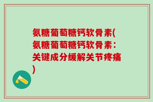 氨糖葡萄糖钙软骨素(氨糖葡萄糖钙软骨素：关键成分缓解关节疼痛)-第1张图片-氨糖科普网