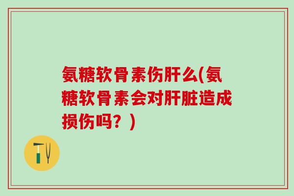 氨糖软骨素伤肝么(氨糖软骨素会对肝脏造成损伤吗?)-第1张图片-氨糖科普网 氨糖软骨素伤肝么(氨糖软骨素会对肝脏造成损伤吗?)-第1张图片-氨糖科普网