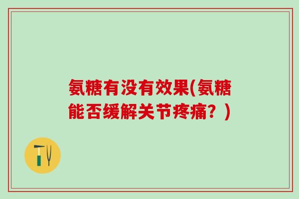 氨糖有没有效果(氨糖能否缓解关节疼痛?)-第1张图片-氨糖科普网 氨糖有没有效果(氨糖能否缓解关节疼痛?)-第1张图片-氨糖科普网