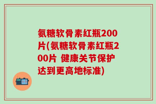 氨糖软骨素红瓶200片(氨糖软骨素红瓶200片 健康关节保护达到更高地标准)-第1张图片-氨糖科普网 氨糖软骨素红瓶200片(氨糖软骨素红瓶200片 健康关节保护达到更高地标准)-第1张图片-氨糖科普网