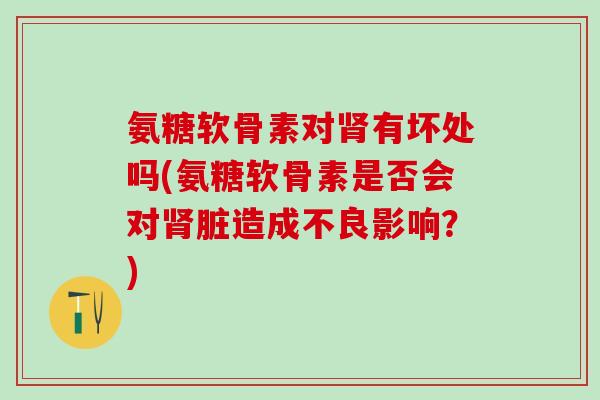 氨糖软骨素对肾有坏处吗(氨糖软骨素是否会对肾脏造成不良影响？)-第1张图片-氨糖科普网