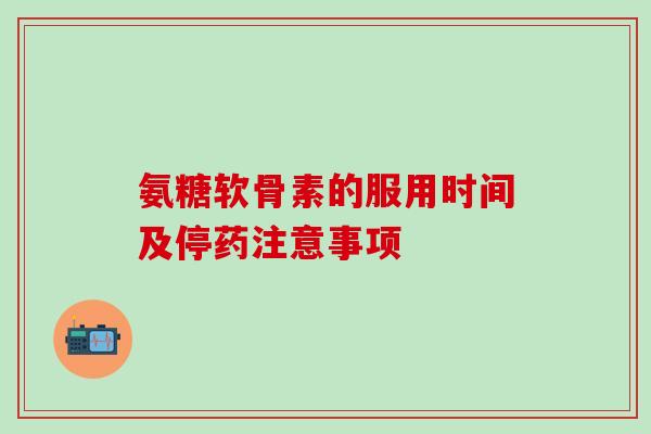 氨糖软骨素的服用时间及停药注意事项-第1张图片-氨糖科普网 氨糖软骨素的服用时间及停药注意事项-第1张图片-氨糖科普网