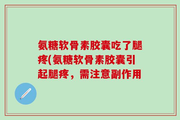 氨糖软骨素胶囊吃了腿疼(氨糖软骨素胶囊引起腿疼,需注意副作用-第1张图片-氨糖科普网 氨糖软骨素胶囊吃了腿疼(氨糖软骨素胶囊引起腿疼,需注意副作用-第1张图片-氨糖科普网