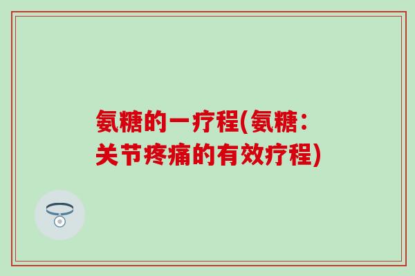 氨糖的一疗程(氨糖:关节疼痛的有效疗程)-第1张图片-氨糖科普网 氨糖的一疗程(氨糖:关节疼痛的有效疗程)-第1张图片-氨糖科普网