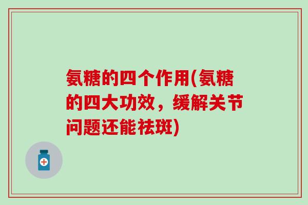氨糖的四个作用(氨糖的四大功效,缓解关节问题还能祛斑)-第1张图片-氨糖科普网 氨糖的四个作用(氨糖的四大功效,缓解关节问题还能祛斑)-第1张图片-氨糖科普网