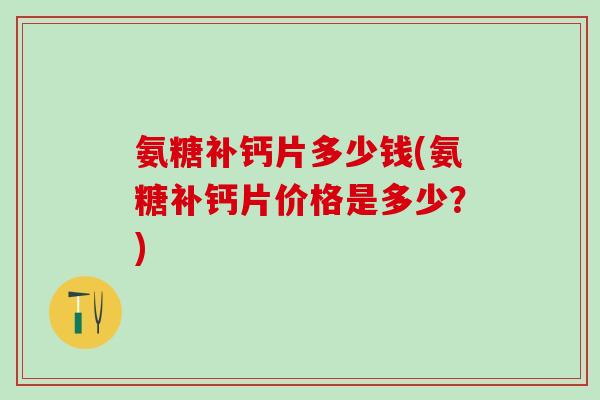 氨糖补钙片多少钱(氨糖补钙片价格是多少?)-第1张图片-氨糖科普网 氨糖补钙片多少钱(氨糖补钙片价格是多少?)-第1张图片-氨糖科普网