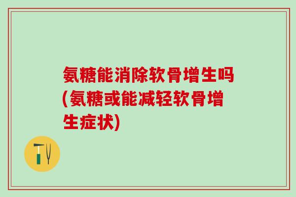 氨糖能消除软骨增生吗(氨糖或能减轻软骨增生症状)-第1张图片-氨糖科普网 氨糖能消除软骨增生吗(氨糖或能减轻软骨增生症状)-第1张图片-氨糖科普网