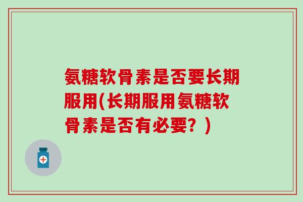 氨糖软骨素是否要长期服用(长期服用氨糖软骨素是否有必要?)-第1张图片-氨糖科普网 氨糖软骨素是否要长期服用(长期服用氨糖软骨素是否有必要?)-第1张图片-氨糖科普网