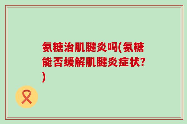 氨糖治肌腱炎吗(氨糖能否缓解肌腱炎症状?)-第1张图片-氨糖科普网 氨糖治肌腱炎吗(氨糖能否缓解肌腱炎症状?)-第1张图片-氨糖科普网