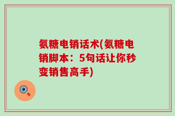 氨糖电销话术(氨糖电销脚本:5句话让你秒变销售高手)-第1张图片-氨糖科普网 氨糖电销话术(氨糖电销脚本:5句话让你秒变销售高手)-第1张图片-氨糖科普网