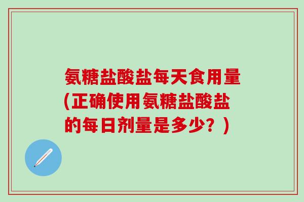 氨糖盐酸盐每天食用量(正确使用氨糖盐酸盐的每日剂量是多少？)-第1张图片-氨糖科普网