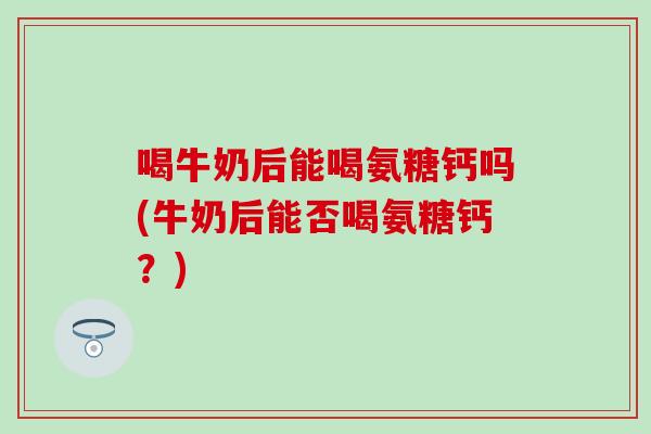 喝牛奶后能喝氨糖钙吗(牛奶后能否喝氨糖钙?)-第1张图片-氨糖科普网 喝牛奶后能喝氨糖钙吗(牛奶后能否喝氨糖钙?)-第1张图片-氨糖科普网