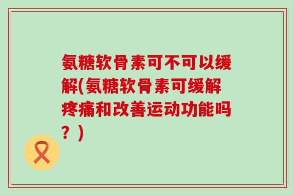 氨糖软骨素可不可以缓解(氨糖软骨素可缓解疼痛和改善运动功能吗?)-第1张图片-氨糖科普网 氨糖软骨素可不可以缓解(氨糖软骨素可缓解疼痛和改善运动功能吗?)-第1张图片-氨糖科普网