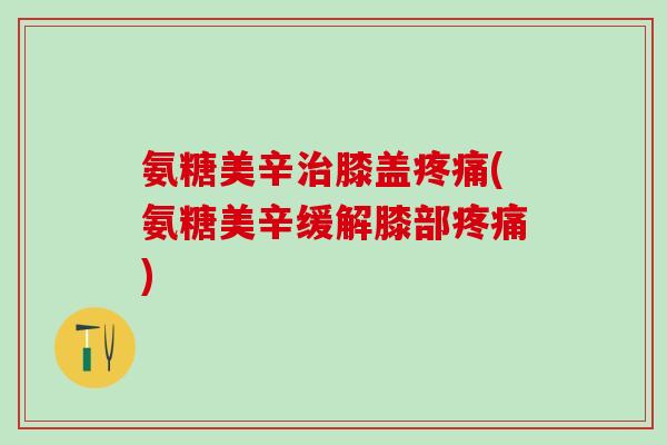 氨糖美辛治膝盖疼痛(氨糖美辛缓解膝部疼痛)-第1张图片-氨糖科普网