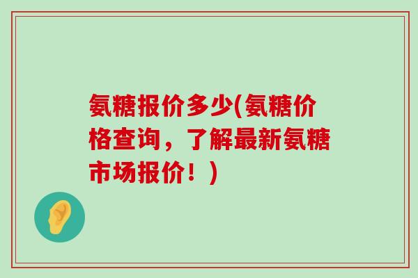 氨糖报价多少(氨糖价格查询,了解最新氨糖市场报价!)-第1张图片-氨糖科普网 氨糖报价多少(氨糖价格查询,了解最新氨糖市场报价!)-第1张图片-氨糖科普网