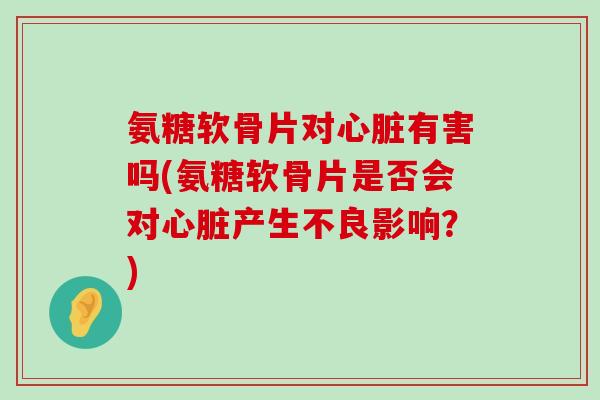 氨糖软骨片对心脏有害吗(氨糖软骨片是否会对心脏产生不良影响?)-第1张图片-氨糖科普网 氨糖软骨片对心脏有害吗(氨糖软骨片是否会对心脏产生不良影响?)-第1张图片-氨糖科普网
