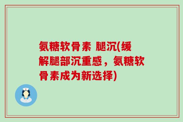 氨糖软骨素 腿沉(缓解腿部沉重感，氨糖软骨素成为新选择)-第1张图片-氨糖科普网