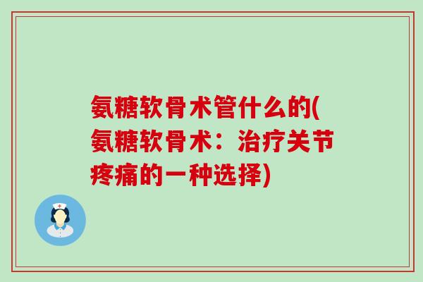 氨糖软骨术管什么的(氨糖软骨术:治疗关节疼痛的一种选择)-第1张图片-氨糖科普网 氨糖软骨术管什么的(氨糖软骨术:治疗关节疼痛的一种选择)-第1张图片-氨糖科普网