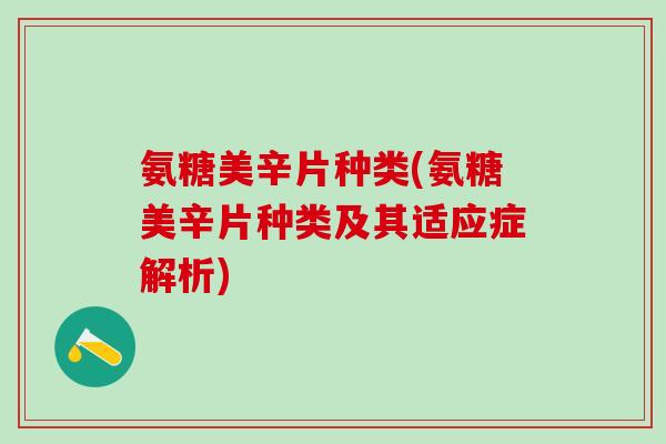 氨糖美辛片种类(氨糖美辛片种类及其适应症解析)-第1张图片-氨糖科普网