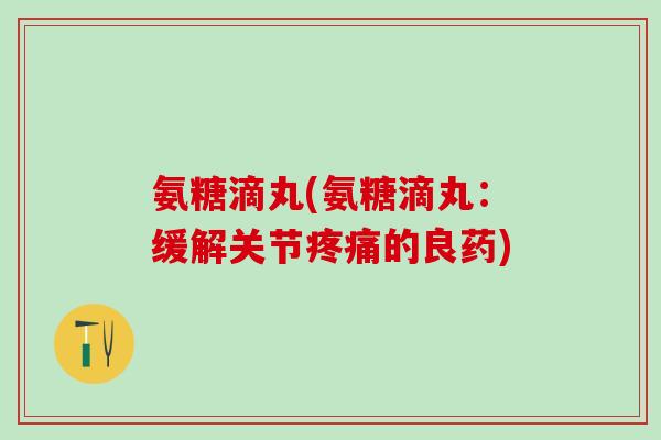 氨糖滴丸(氨糖滴丸:缓解关节疼痛的良药)-第1张图片-氨糖科普网 氨糖滴丸(氨糖滴丸:缓解关节疼痛的良药)-第1张图片-氨糖科普网