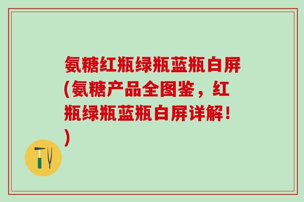 氨糖红瓶绿瓶蓝瓶白屏(氨糖产品全图鉴，红瓶绿瓶蓝瓶白屏详解！)-第1张图片-氨糖科普网