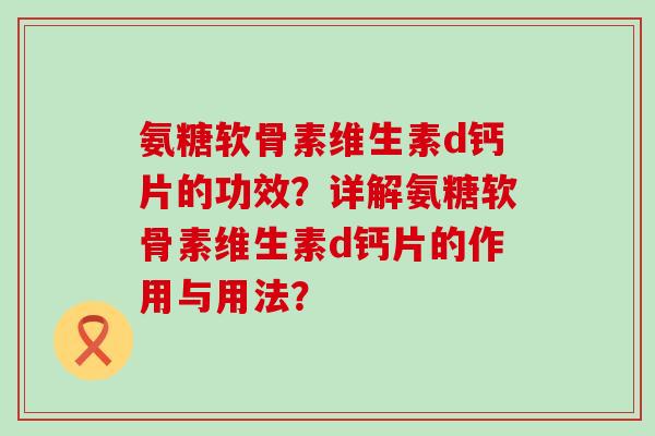 氨糖软骨素维生素d钙片的功效？详解氨糖软骨素维生素d钙片的作用与用法？-第1张图片-氨糖科普网