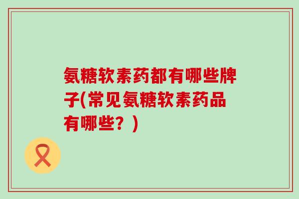 氨糖软素药都有哪些牌子(常见氨糖软素药品有哪些?)-第1张图片-氨糖科普网 氨糖软素药都有哪些牌子(常见氨糖软素药品有哪些?)-第1张图片-氨糖科普网