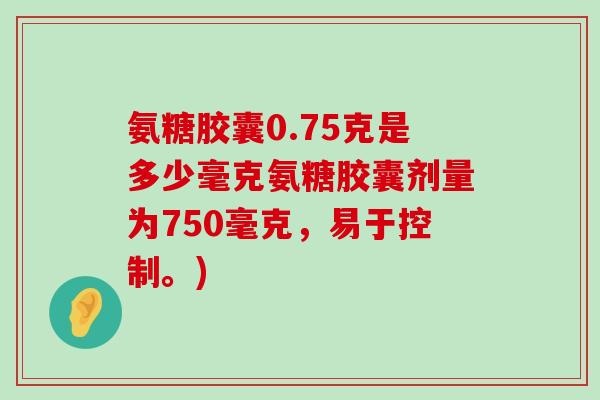 氨糖胶囊0.75克是多少毫克氨糖胶囊剂量为750毫克，易于控制。)-第1张图片-氨糖科普网