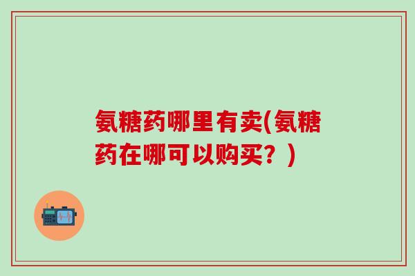 氨糖药哪里有卖(氨糖药在哪可以购买?)-第1张图片-氨糖科普网 氨糖药哪里有卖(氨糖药在哪可以购买?)-第1张图片-氨糖科普网